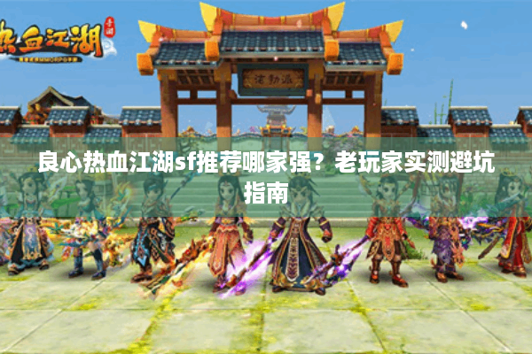 良心热血江湖sf推荐哪家强?老玩家实测避坑指南 良心热血江湖sf推荐哪家强?老玩家实测避坑指南