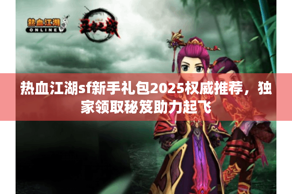 热血江湖sf新手礼包2025权威推荐，独家领取秘笈助力起飞