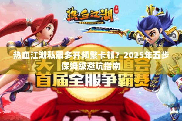 热血江湖私服多开频繁卡顿？2025年五步保姆级避坑指南