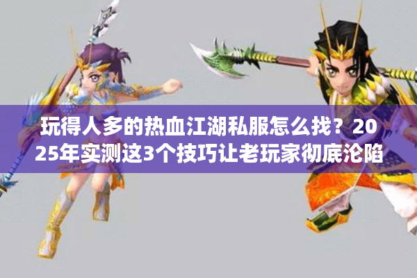 玩得人多的热血江湖私服怎么找？2025年实测这3个技巧让老玩家彻底沦陷