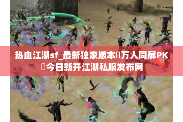 热血江湖sf_最新独家版本▷万人同屏PK◁今日新开江湖私服发布网 热血江湖sf_最新独家版本▷万人同屏PK◁今日新开江湖私服发布网