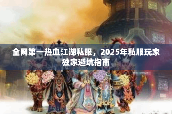 全网第一热血江湖私服,2025年私服玩家独家避坑指南 全网第一热血江湖私服,2025年私服玩家独家避坑指南