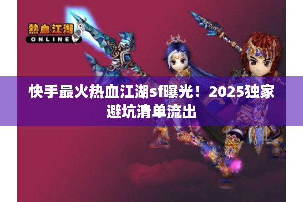 快手最火热血江湖sf曝光！2025独家避坑清单流出