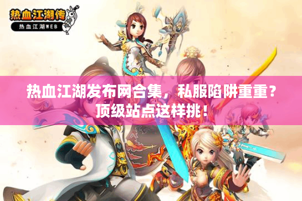 热血江湖发布网合集，私服陷阱重重？顶级站点这样挑！