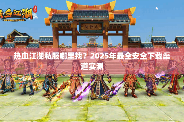 热血江湖私服哪里找？2025年最全安全下载渠道实测
