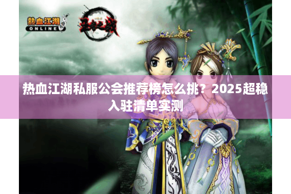 热血江湖私服公会推荐榜怎么挑?2025超稳入驻清单实测 热血江湖私服公会推荐榜怎么挑?2025超稳入驻清单实测