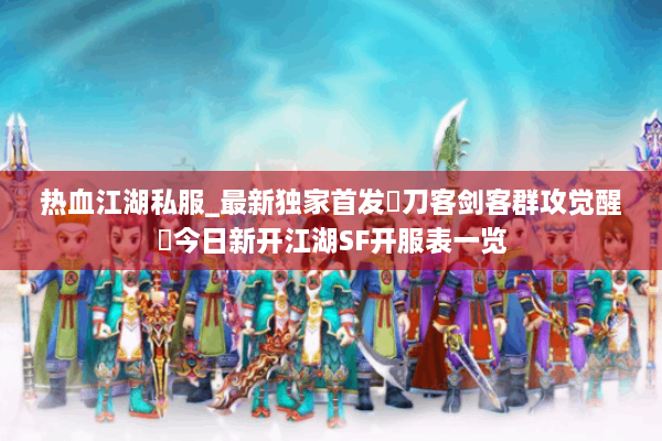 热血江湖私服_最新独家首发▷刀客剑客群攻觉醒◁今日新开江湖SF开服表一览 热血江湖私服_最新独家首发▷刀客剑客群攻觉醒◁今日新开江湖SF开服表一览