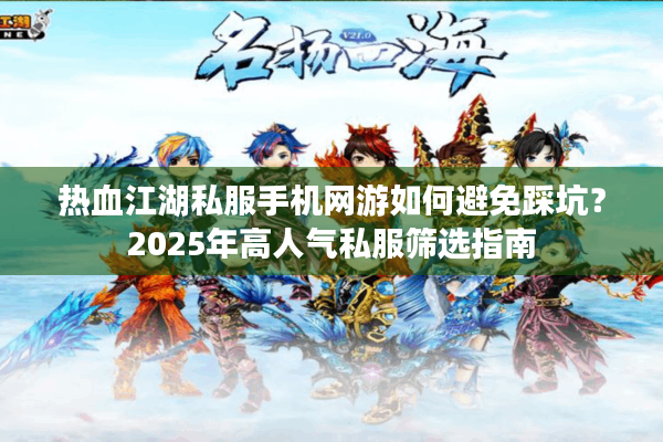 热血江湖私服手机网游如何避免踩坑？2025年高人气私服筛选指南