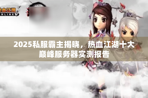 2025私服霸主揭晓，热血江湖十大巅峰服务器实测报告