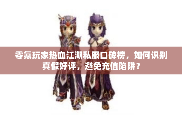零氪玩家热血江湖私服口碑榜,如何识别真假好评,避免充值陷阱? 零氪玩家热血江湖私服口碑榜,如何识别真假好评,避免充值陷阱?