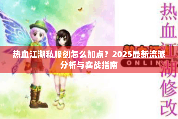 热血江湖私服剑怎么加点?2025最新流派分析与实战指南 热血江湖私服剑怎么加点?2025最新流派分析与实战指南