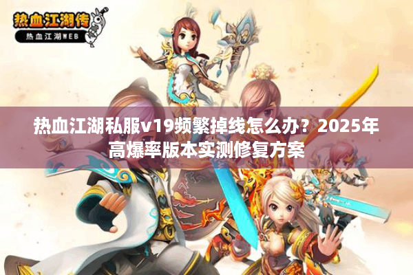 热血江湖私服v19频繁掉线怎么办?2025年高爆率版本实测修复方案 热血江湖私服v19频繁掉线怎么办?2025年高爆率版本实测修复方案