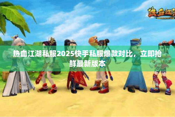热血江湖私服2025快手私服爆款对比，立即抢鲜最新版本