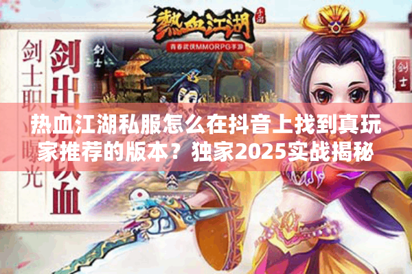 热血江湖私服怎么在抖音上找到真玩家推荐的版本?独家2025实战揭秘 热血江湖私服怎么在抖音上找到真玩家推荐的版本?独家2025实战揭秘