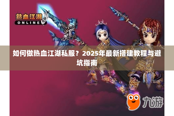 如何做热血江湖私服？2025年最新搭建教程与避坑指南