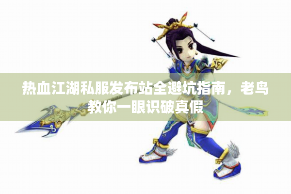 热血江湖私服发布站全避坑指南，老鸟教你一眼识破真假