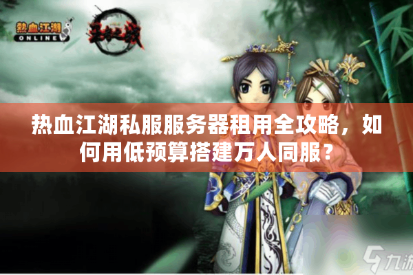 热血江湖私服服务器租用全攻略，如何用低预算搭建万人同服？