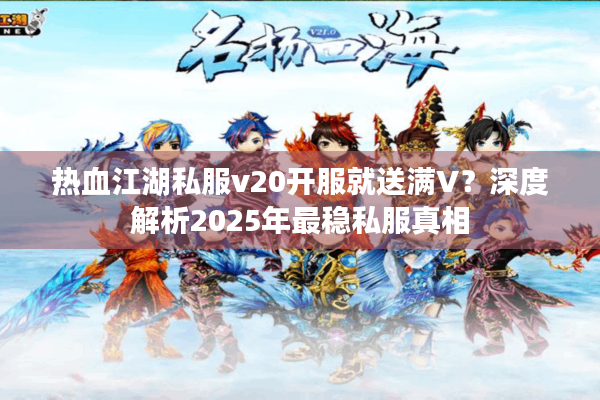 热血江湖私服v20开服就送满V?深度解析2025年最稳私服真相 热血江湖私服v20开服就送满V?深度解析2025年最稳私服真相