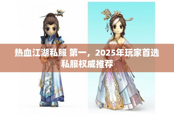 热血江湖私服 第一,2025年玩家首选私服权威推荐 热血江湖私服 第一,2025年玩家首选私服权威推荐