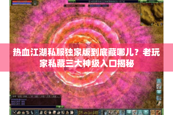 热血江湖私服独家版到底藏哪儿？老玩家私藏三大神级入口揭秘