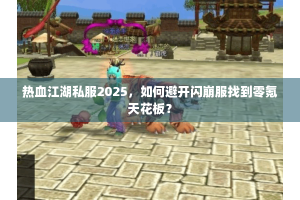 热血江湖私服2025，如何避开闪崩服找到零氪天花板？