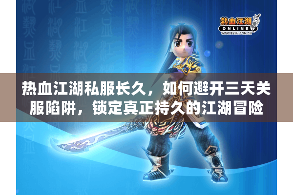 热血江湖私服长久,如何避开三天关服陷阱,锁定真正持久的江湖冒险? 热血江湖私服长久,如何避开三天关服陷阱,锁定真正持久的江湖冒险?