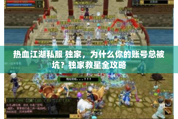 热血江湖私服 独家,为什么你的账号总被坑?独家救星全攻略 热血江湖私服 独家,为什么你的账号总被坑?独家救星全攻略