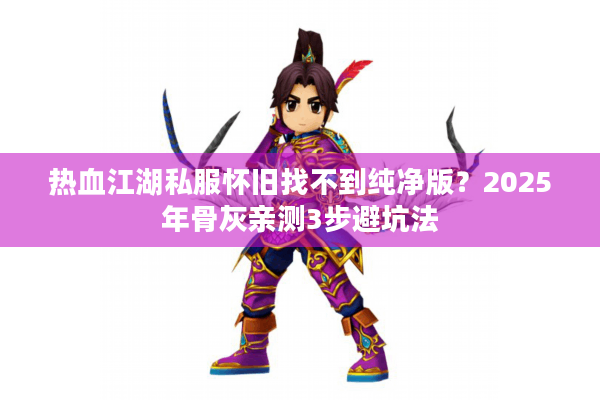 热血江湖私服怀旧找不到纯净版?2025年骨灰亲测3步避坑法 热血江湖私服怀旧找不到纯净版?2025年骨灰亲测3步避坑法