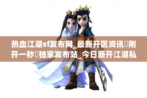 热血江湖sf发布网_最新开区资讯▶刚开一秒◀独家发布站_今日新开江湖私服大全 热血江湖sf发布网_最新开区资讯▶刚开一秒◀独家发布站_今日新开江湖私服大全