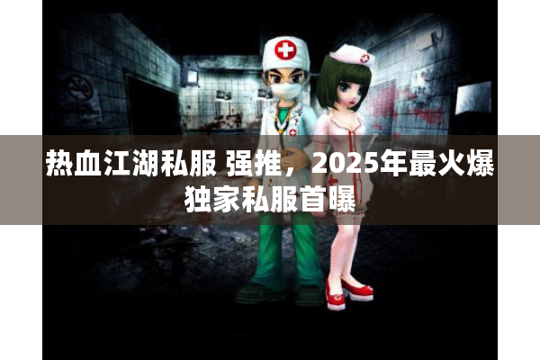 热血江湖私服 强推,2025年最火爆独家私服首曝 热血江湖私服 强推,2025年最火爆独家私服首曝