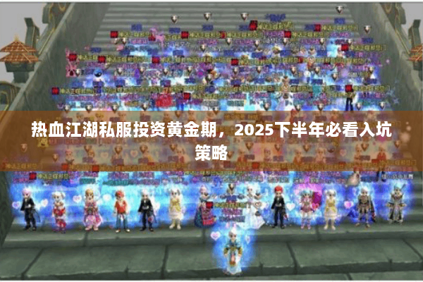 热血江湖私服投资黄金期，2025下半年必看入坑策略