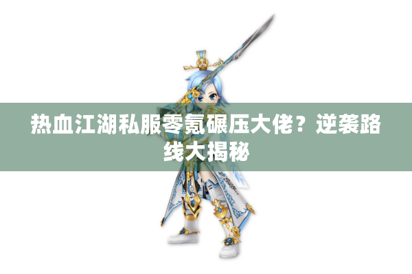 热血江湖私服零氪碾压大佬?逆袭路线大揭秘 热血江湖私服零氪碾压大佬?逆袭路线大揭秘