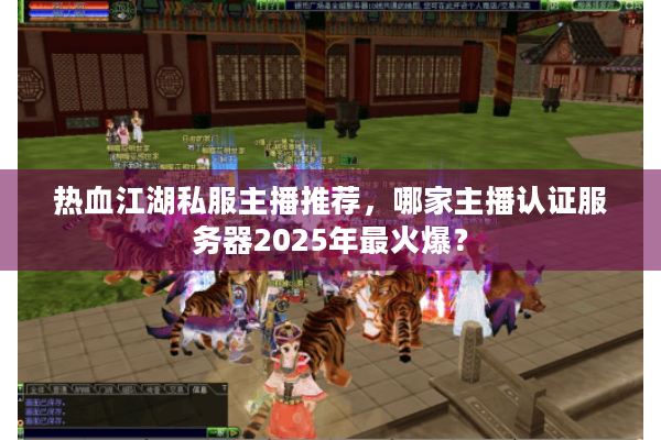 热血江湖私服主播推荐,哪家主播认证服务器2025年最火爆? 热血江湖私服主播推荐,哪家主播认证服务器2025年最火爆?