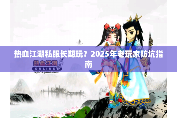 热血江湖私服长期玩?2025年老玩家防坑指南 热血江湖私服长期玩?2025年老玩家防坑指南