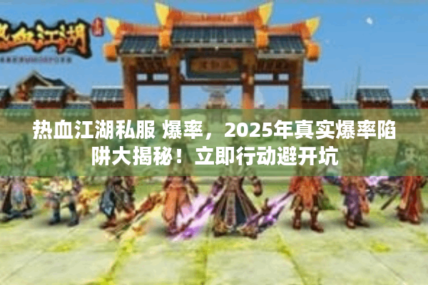 热血江湖私服 爆率,2025年真实爆率陷阱大揭秘!立即行动避开坑 热血江湖私服 爆率,2025年真实爆率陷阱大揭秘!立即行动避开坑