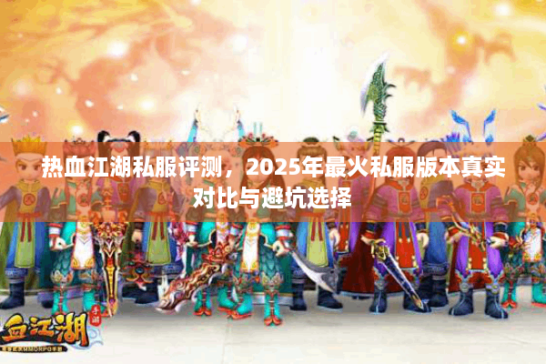 热血江湖私服评测,2025年最火私服版本真实对比与避坑选择 热血江湖私服评测,2025年最火私服版本真实对比与避坑选择