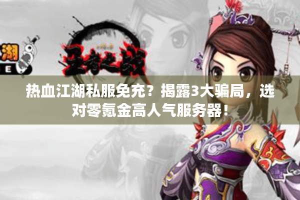热血江湖私服免充？揭露3大骗局，选对零氪金高人气服务器！