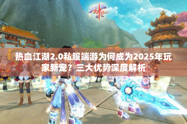热血江湖2.0私服端游为何成为2025年玩家新宠？三大优势深度解析
