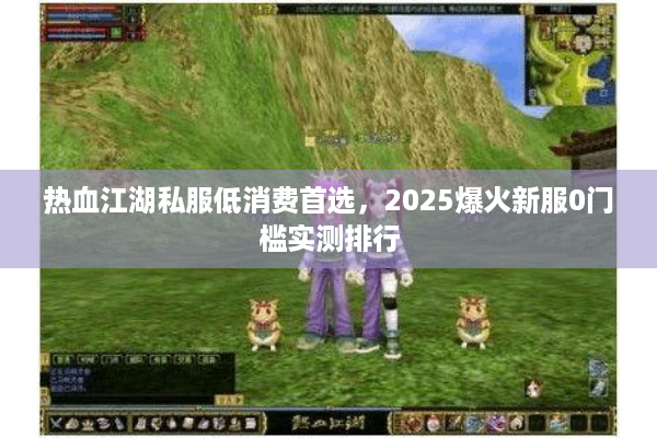 热血江湖私服低消费首选，2025爆火新服0门槛实测排行