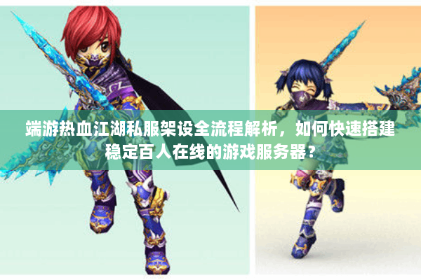 端游热血江湖私服架设全流程解析，如何快速搭建稳定百人在线的游戏服务器？