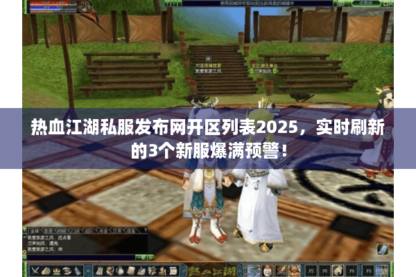 热血江湖私服发布网开区列表2025，实时刷新的3个新服爆满预警！