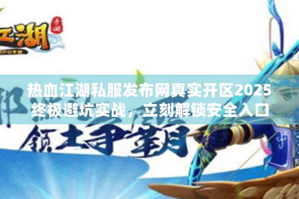 热血江湖私服发布网真实开区2025终极避坑实战，立刻解锁安全入口