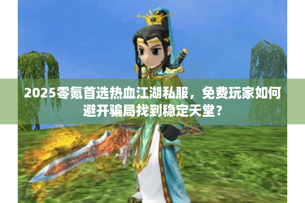 2025零氪首选热血江湖私服,免费玩家如何避开骗局找到稳定天堂? 2025零氪首选热血江湖私服,免费玩家如何避开骗局找到稳定天堂?