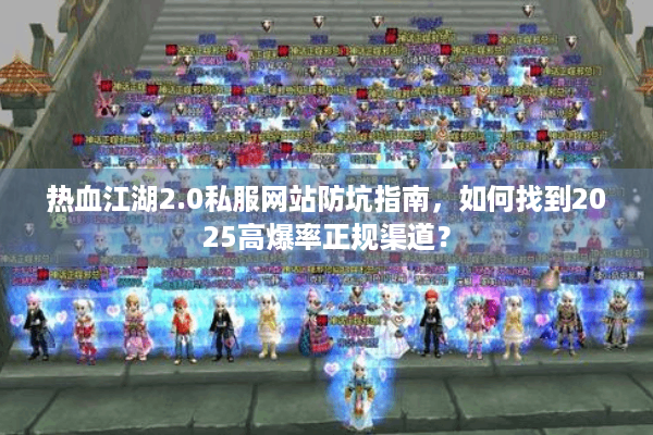 热血江湖2.0私服网站防坑指南，如何找到2025高爆率正规渠道？