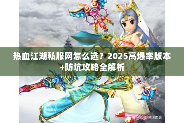 热血江湖私服网怎么选?2025高爆率版本+防坑攻略全解析 热血江湖私服网怎么选?2025高爆率版本+防坑攻略全解析