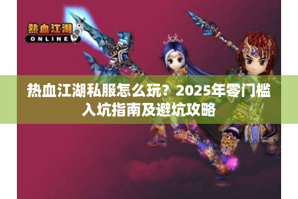 热血江湖私服怎么玩?2025年零门槛入坑指南及避坑攻略 热血江湖私服怎么玩?2025年零门槛入坑指南及避坑攻略