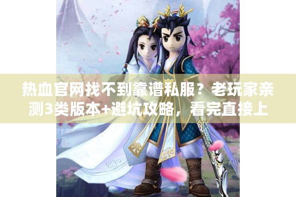 热血官网找不到靠谱私服？老玩家亲测3类版本+避坑攻略，看完直接上手