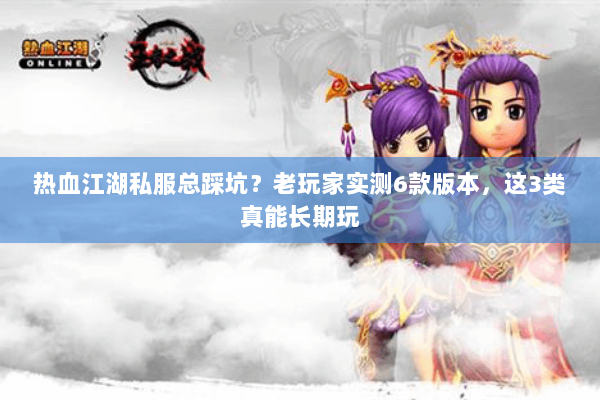 热血江湖私服总踩坑？老玩家实测6款版本，这3类真能长期玩