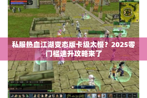 私服热血江湖变态版卡级太慢？2025零门槛速升攻略来了