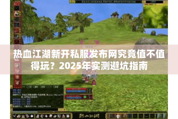 热血江湖新开私服发布网究竟值不值得玩?2025年实测避坑指南 热血江湖新开私服发布网究竟值不值得玩?2025年实测避坑指南